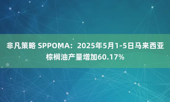 非凡策略 SPPOMA：2025年5月1-5日马来西亚棕榈油产量增加60.17%