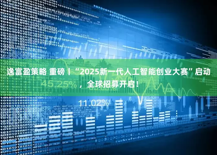 逸富盈策略 重磅丨“2025新一代人工智能创业大赛”启动，全球招募开启！