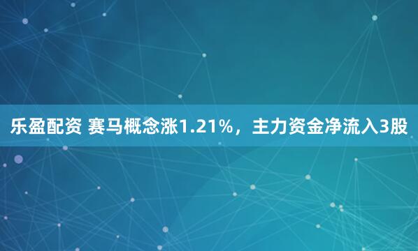 乐盈配资 赛马概念涨1.21%，主力资金净流入3股