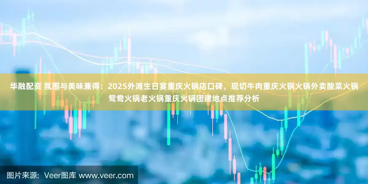 华融配资 氛围与美味兼得：2025外滩生日宴重庆火锅店口碑，现切牛肉重庆火锅火锅外卖酸菜火锅鸳鸯火锅老火锅重庆火锅团建地点推荐分析