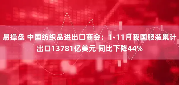 易操盘 中国纺织品进出口商会：1-11月我国服装累计出口13781亿美元 同比下降44%