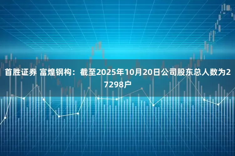 首胜证券 富煌钢构：截至2025年10月20日公司股东总人数为27298户
