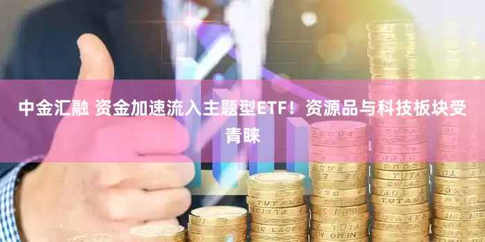 中金汇融 资金加速流入主题型ETF！资源品与科技板块受青睐
