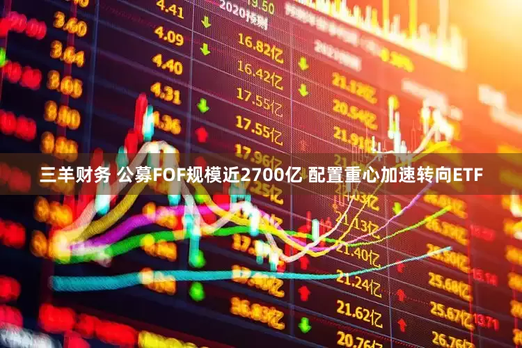 三羊财务 公募FOF规模近2700亿 配置重心加速转向ETF